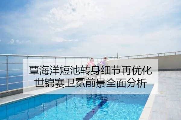 覃海洋短池转身细节再优化 世锦赛卫冕前景全面分析