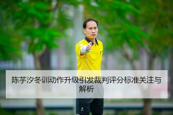 陈芋汐冬训动作升级引发裁判评分标准关注与解析