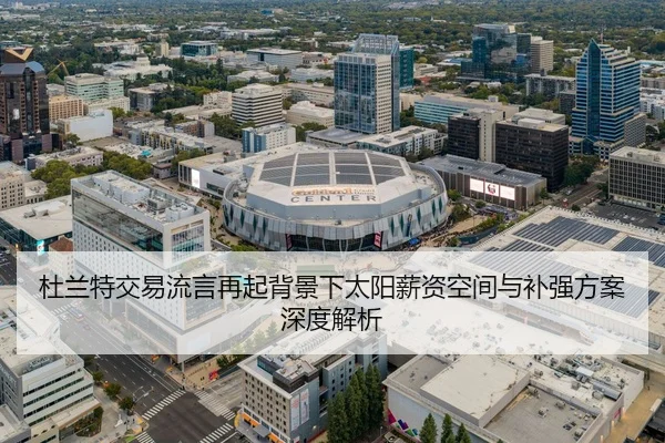 杜兰特交易流言再起背景下太阳薪资空间与补强方案深度解析