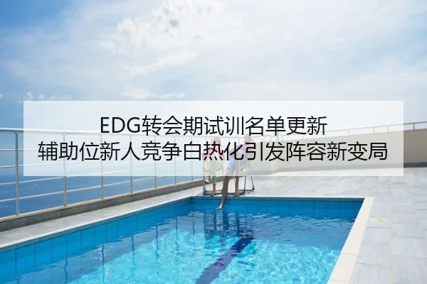 EDG转会期试训名单更新 辅助位新人竞争白热化引发阵容新变局