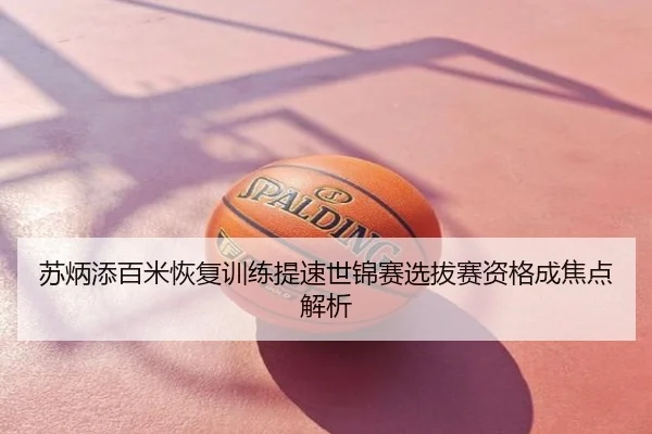 苏炳添百米恢复训练提速世锦赛选拔赛资格成焦点解析